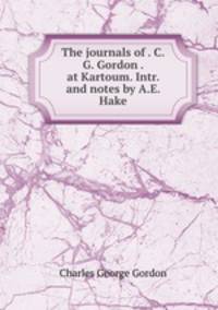 The journals of . C.G. Gordon . at Kartoum. Intr. and notes by A.E. Hake