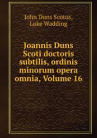 Joannis Duns Scoti doctoris subtilis, ordinis minorum opera omnia, Volume 16