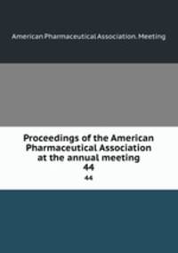 Proceedings of the American Pharmaceutical Association at the annual meeting. 44