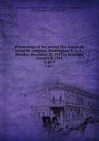Proceedings of the second Pan American scientific congress, Washington, U. S. A., Monday, December 27, 1915 to Saturday, January 8, 1916. 5, pt. 1