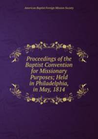 Proceedings of the Baptist Convention for Missionary Purposes; Held in Philadelphia, in May, 1814.