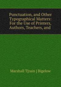 Punctuation, and Other Typographical Matters: For the Use of Printers, Authors, Teachers, and .