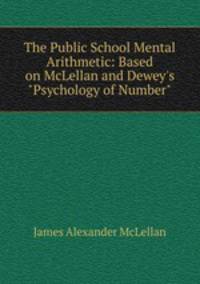 The Public School Mental Arithmetic: Based on McLellan and Dewey`s "Psychology of Number".