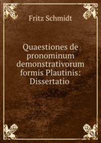 Quaestiones de pronominum demonstrativorum formis Plautinis: Dissertatio .