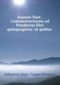 Joannis Voet . Commentariorum ad Pandectas libri quinquaginta: in quibus .