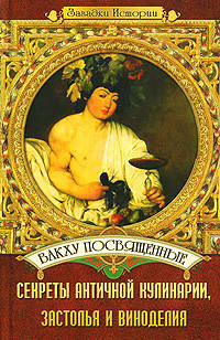 Вакху посвященные: секреты античной кулинарии, застолья и виноделия - (Загадки истории)