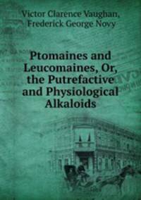 Ptomaines and Leucomaines, Or, the Putrefactive and Physiological Alkaloids