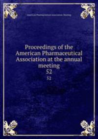 Proceedings of the American Pharmaceutical Association at the annual meeting. 52