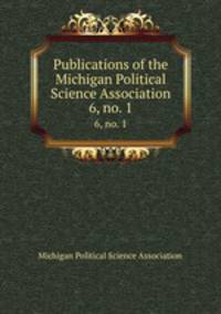 Publications of the Michigan Political Science Association. 6, no. 1