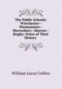 The Public Schools: Winchester--Westminster--Shrewsbury--Harrow--Rugby; Notes of Their History .