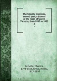 The Greville memoirs, second part; a journal of the reign of Queen Victoria, from 1837 to 1852. 2