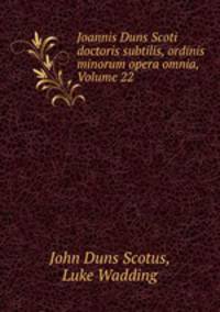 Joannis Duns Scoti doctoris subtilis, ordinis minorum opera omnia, Volume 22