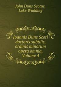 Joannis Duns Scoti doctoris subtilis, ordinis minorum opera omnia, Volume 4