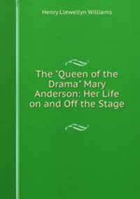 The "Queen of the Drama" Mary Anderson: Her Life on and Off the Stage .