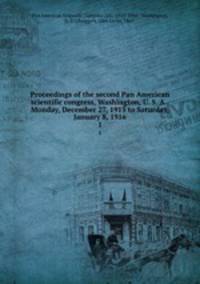 Proceedings of the second Pan American scientific congress, Washington, U. S. A., Monday, December 27, 1915 to Saturday, January 8, 1916. 1