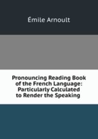 Pronouncing Reading Book of the French Language: Particularly Calculated to Render the Speaking .