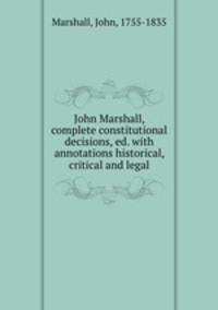 John Marshall, complete constitutional decisions, ed. with annotations historical, critical and legal