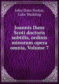Joannis Duns Scoti doctoris subtilis, ordinis minorum opera omnia, Volume 7