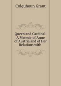 Queen and Cardinal: A Memoir of Anne of Austria and of Her Relations with .