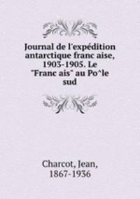 Journal de l`expedition antarctique francaise, 1903-1905. Le "Francais" au Pole sud