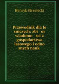 Przewodnik dla le sniczych: zbi or wiadomo sci z gospodarstwa lasowego i odno snych nauk .