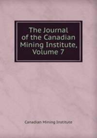 The Journal of the Canadian Mining Institute, Volume 7