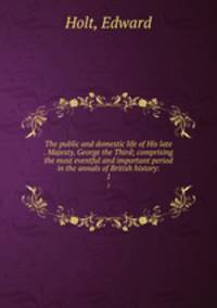 The public and domestic life of His late . Majesty, George the Third; comprising the most eventful and important period in the annals of British history:. 1