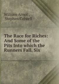 The Race for Riches: And Some of the Pits Into which the Runners Fall. Six .