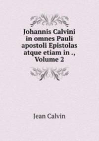 Johannis Calvini in omnes Pauli apostoli Epistolas atque etiam in ., Volume 2