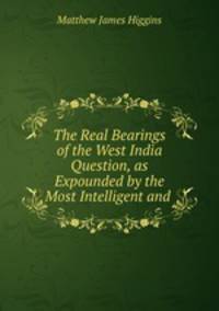 The Real Bearings of the West India Question, as Expounded by the Most Intelligent and .