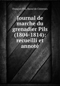 Journal de marche du grenadier Pils (1804-1814): recueilli et annote