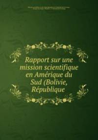 Rapport sur une mission scientifique en Amerique du Sud (Bolivie, Republique .