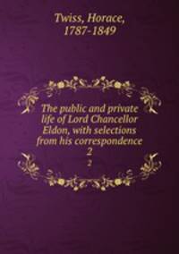 The public and private life of Lord Chancellor Eldon, with selections from his correspondence. 2