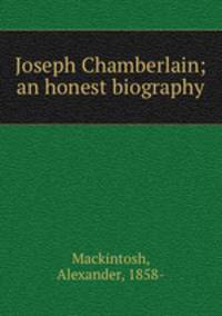 Joseph Chamberlain; an honest biography