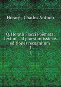 Q. Horatii Flacci Pomata: textum, ad praestantissimas editiones recognitum .. 1