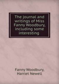 The journal and writings of Miss Fanny Woodbury, including some interesting .