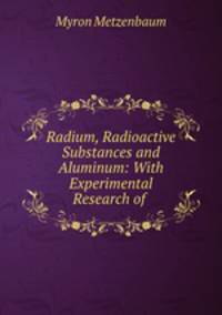 Radium, Radioactive Substances and Aluminum: With Experimental Research of .