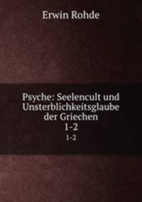 Psyche: Seelencult und Unsterblichkeitsglaube der Griechen. 1-2