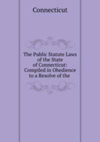 The Public Statute Laws of the State of Connecticut: Compiled in Obedience to a Resolve of the .