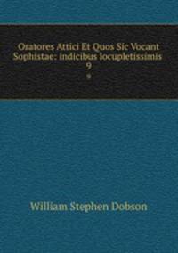 Oratores Attici Et Quos Sic Vocant Sophistae: indicibus locupletissimis .. 9