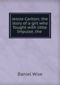 Jessie Carlton; the story of a girl who fought with little Impulse, the .