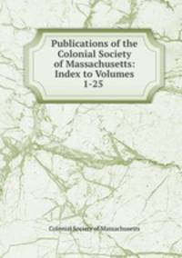 Publications of the Colonial Society of Massachusetts: Index to Volumes 1-25 .