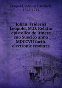 Johan. Friderici Leopold, M.D. Relatio epistolica de itinere suo Suecico anno MDCCVII facto. electronic resource