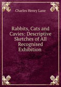 Rabbits, Cats and Cavies: Descriptive Sketches of All Recognised Exhibition .