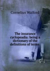 The insurance cyclopeadia: being a dictionary of the definitions of terms .