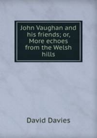 John Vaughan and his friends; or, More echoes from the Welsh hills