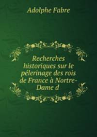 Recherches historiques sur le pelerinage des rois de France a Nortre-Dame d .