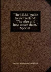 "The J.E.M." guide to Switzerland: "The Alps and how to see them." Special .
