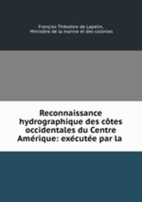 Reconnaissance hydrographique des cotes occidentales du Centre Amerique: executee par la .