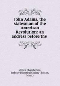 John Adams, the statesman of the American Revolution: an address before the .